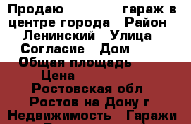 Продаю  gjlptvysq гараж в центре города › Район ­ Ленинский › Улица ­ Согласие › Дом ­ 18 › Общая площадь ­ 24 › Цена ­ 1 200 000 - Ростовская обл., Ростов-на-Дону г. Недвижимость » Гаражи   . Ростовская обл.,Ростов-на-Дону г.